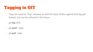 Tagging in GIT
- Tags are used to “Tag” releases so that the state of files against that tag get
locked, and can be referred in the future
- git tag v5.0
- git push --tags
- git pull --tags
 