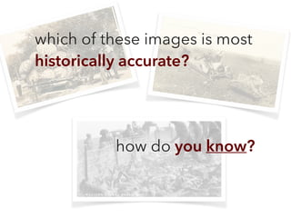 which of these images is most
historically accurate?
how do you know?
 