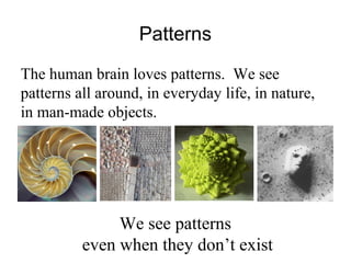 Patterns
The human brain loves patterns. We see
patterns all around, in everyday life, in nature,
in man-made objects.
We see patterns
even when they don’t exist
 