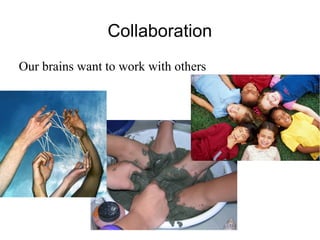 Collaboration
Our brains want to work with others
 