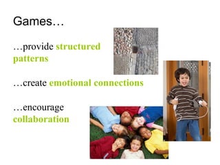 Games…
…provide structured
patterns
…create emotional connections
…encourage
collaboration
 