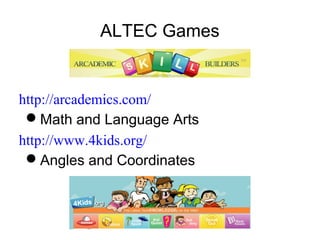 ALTEC Games
http://arcademics.com/
Math and Language Arts
http://www.4kids.org/
Angles and Coordinates
 