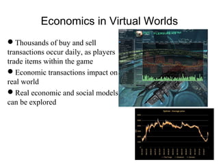 Economics in Virtual Worlds
Thousands of buy and sell
transactions occur daily, as players
trade items within the game
Economic transactions impact on
real world
Real economic and social models
can be explored
 