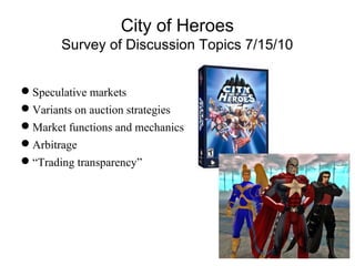 City of Heroes
Survey of Discussion Topics 7/15/10
Speculative markets
Variants on auction strategies
Market functions and mechanics
Arbitrage
“Trading transparency”
 