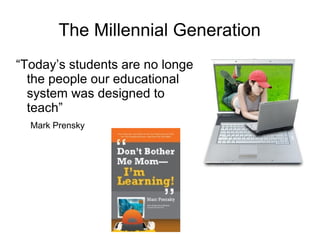 The Millennial Generation
“Today’s students are no longer
the people our educational
system was designed to
teach”
Mark Prensky
 