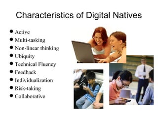 Characteristics of Digital Natives
Active
Multi-tasking
Non-linear thinking
Ubiquity
Technical Fluency
Feedback
Individualization
Risk-taking
Collaborative
 