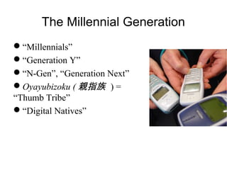 The Millennial Generation
“Millennials”
“Generation Y”
“N-Gen”, “Generation Next”
Oyayubizoku ( 親指族 ) =
“Thumb Tribe”
...