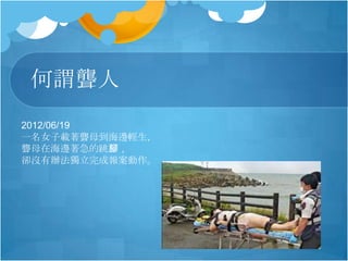 何謂聾人
2012/06/19
一名女子載著聾母到海邊輕生，
聾母在海邊著急的跳腳，
卻沒有辦法獨立完成報案動作。
 
