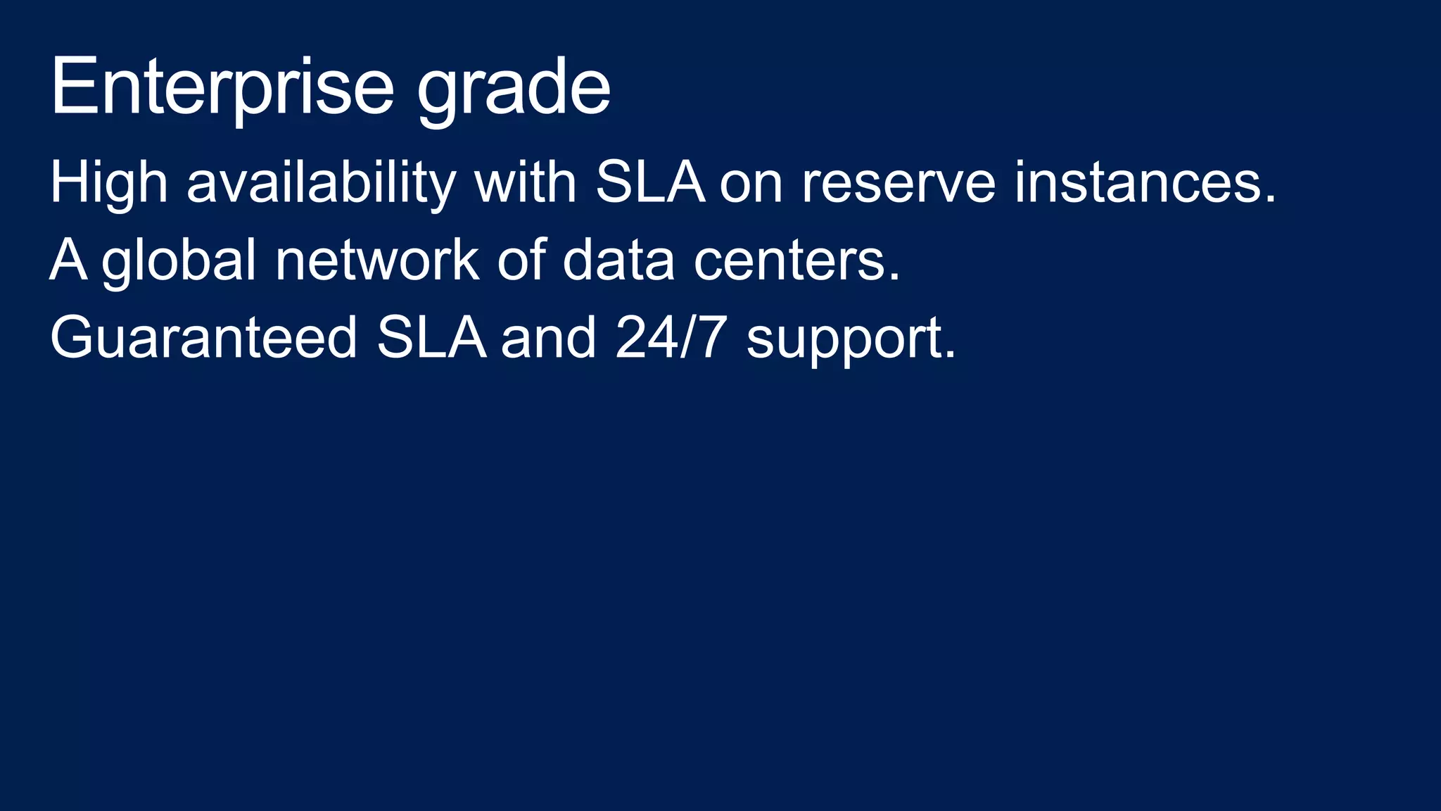 High availability with SLA on reserve instances.
A global network of data centers.
Guaranteed SLA and 24/7 support.
 
