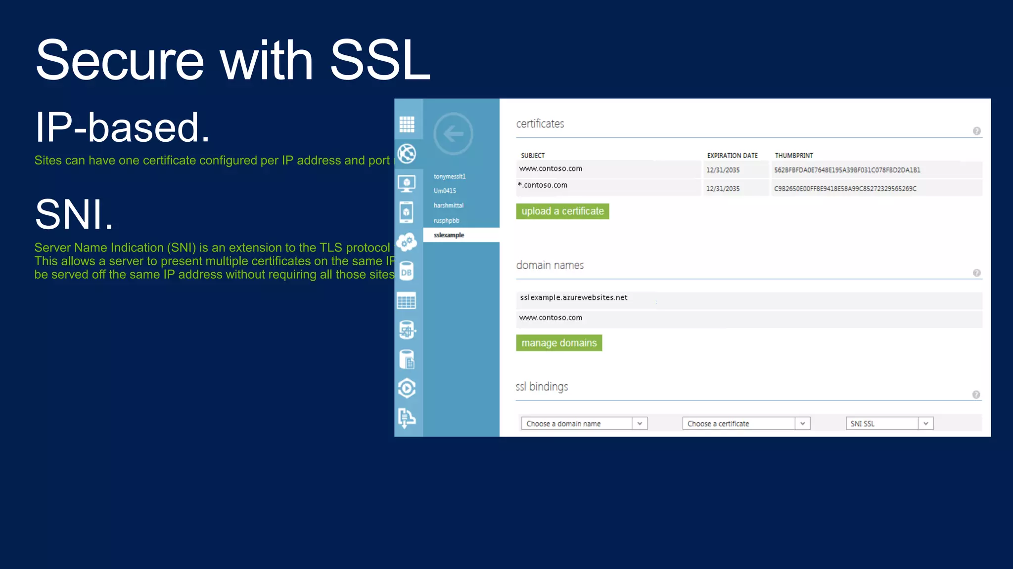IP-based.
Sites can have one certificate configured per IP address and port number.
SNI.
Server Name Indication (SNI) is an extension to the TLS protocol that indicates what hostname the client is attempting to connect to at the start of the handshaking process.
This allows a server to present multiple certificates on the same IP address and port number. Allowing multiple secure (HTTPS) websites (or any other Service over TLS) to
be served off the same IP address without requiring all those sites to use the same certificate.
 