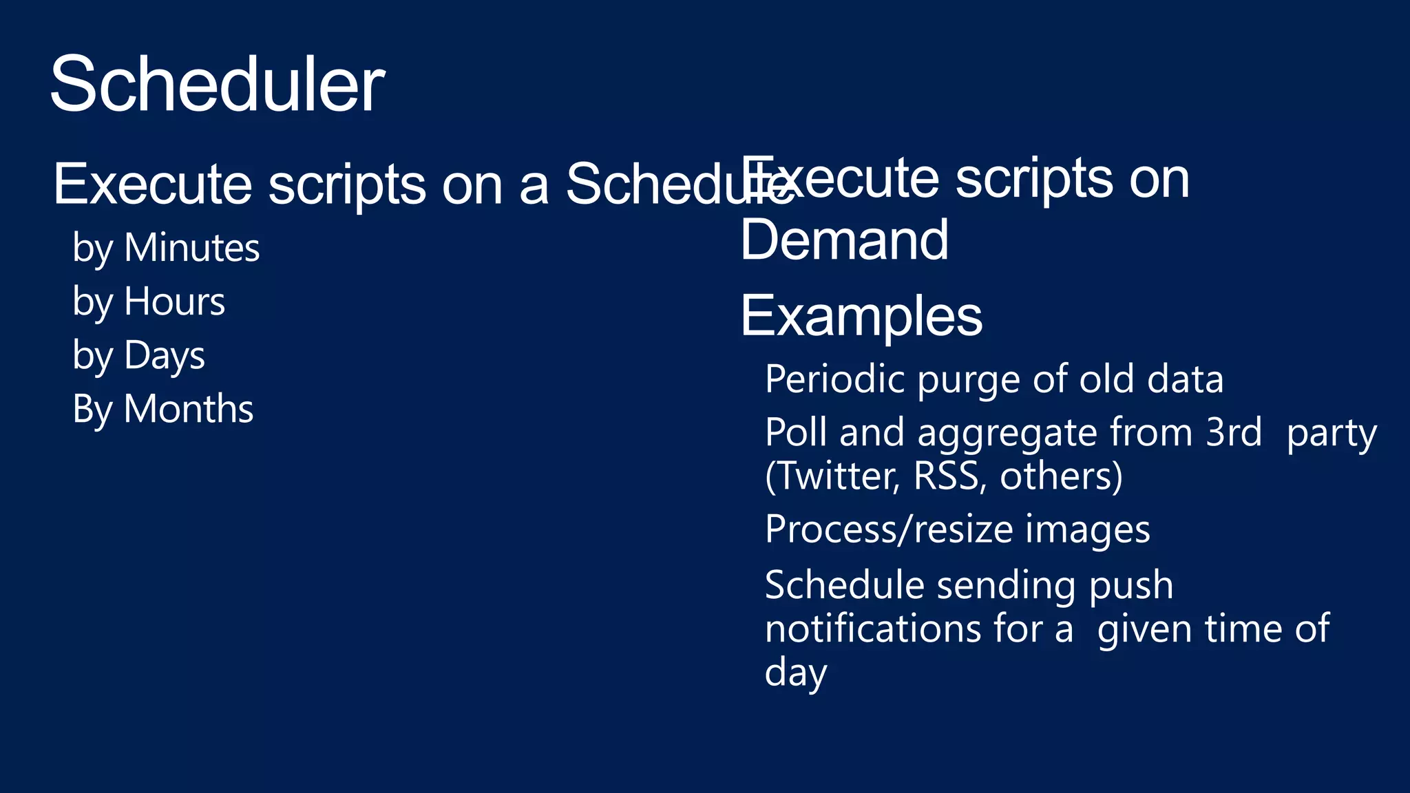 Execute scripts on a Schedule
by Minutes
by Hours
by Days
By Months
Execute scripts on
Demand
Examples
Periodic purge of old data
Poll and aggregate from 3rd party
(Twitter, RSS, others)
Process/resize images
Schedule sending push
notifications for a given time of
day
 