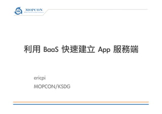 利用	 BaaS	 快速建立	 App	 服務端

ericpi
MOPCON/KSDG

 