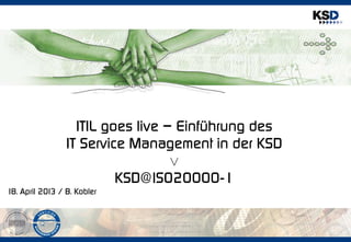 ITIL goes live – Einführung des
                 IT Service Management in der KSD
                                   v
                          KSD@ISO20000-1
18. April 2013 / B. Kobler
 
