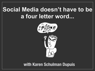 Social Media doesn’t have to be
      a four letter word...




       with Karen Schulman Dupuis
 