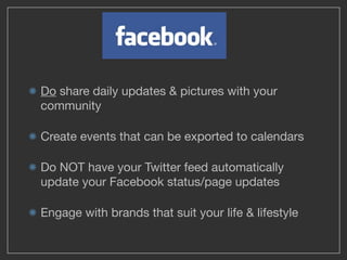 Do share daily updates & pictures with your
community

Create events that can be exported to calendars

Do NOT have your Twitter feed automatically
update your Facebook status/page updates

Engage with brands that suit your life & lifestyle
 