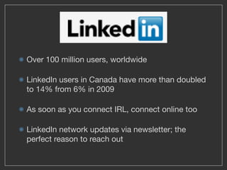 Over 100 million users, worldwide

LinkedIn users in Canada have more than doubled
to 14% from 6% in 2009

As soon as you connect IRL, connect online too

LinkedIn network updates via newsletter; the
perfect reason to reach out
 