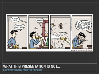 WHAT THIS PRESENTATION IS NOT...
DON’T TRY TO DRINK FROM THE FIRE HOSE
 