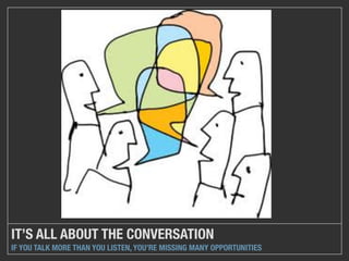 IT’S ALL ABOUT THE CONVERSATION
IF YOU TALK MORE THAN YOU LISTEN, YOU’RE MISSING MANY OPPORTUNITIES
 