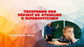 TRASTORNO POR
DÉFICIT DE ATENCIÓN
E HIPERACTIVIDAD
Antonio Jacinto García
 