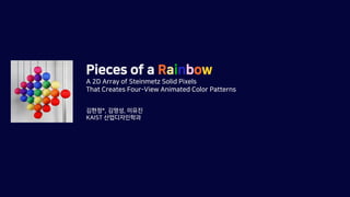 Pieces of a Rainbow
A 2D Array of Steinmetz Solid Pixels
That Creates Four-View Animated Color Patterns
김현정*, 김명성, 이유진
KAIST 산업디자인학과
 