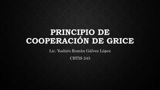 PRINCIPIO DE
COOPERACIÓN DE GRICE
Lic. Yoshiro Román Gálvez López
CBTIS 243
 