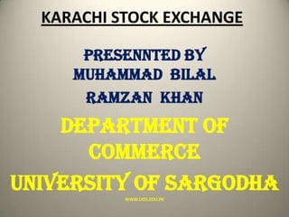 KARACHI STOCK EXCHANGE
PRESENNTED BY
Muhammad BILAL
Ramzan khan
DEPARTMENT OF
COMMERCE
UNIVERSITY OF SARGODHA
WWW.UOS.EDU.PK
 