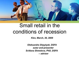 LOGO
Kiev, March, 30, 2009
Oleksandra Shpytyak, DSFA
autor and presenter
Svitlana Shmelova, PhD, DSFA
– adviser
Small retail in the
conditions of recession
 