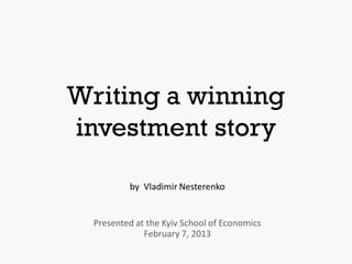 Writing a winning
investment story

          by Vladimir Nesterenko


  Presented at the Kyiv School of Economics
              February 7, 2013
 