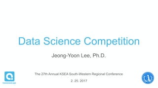 Data Science Competition
2. 25. 2017
The 27th Annual KSEA South-Western Regional Conference
Jeong-Yoon Lee, Ph.D.
 