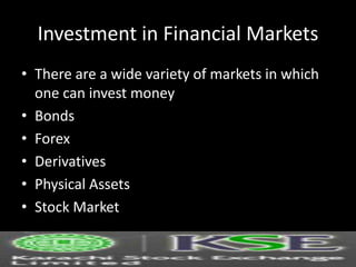 Investment in Financial Markets
• There are a wide variety of markets in which
one can invest money
• Bonds
• Forex
• Derivatives
• Physical Assets
• Stock Market
 