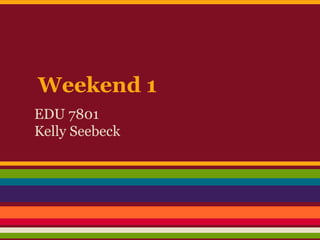 Weekend 1
EDU 7801
Kelly Seebeck
 