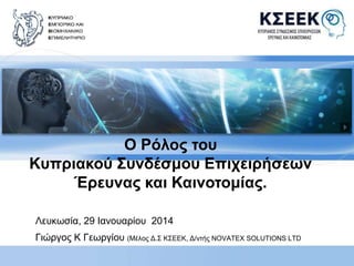 Ο Ρόλος του 
Κυπριακού Συνδέσμου Επιχειρήσεων 
Έρευνας και Καινοτομίας. 
Λευκωσία, 29 Ιανουαρίου 2014 
Γιώργος Κ Γεωργίου (Μέλος Δ.Σ ΚΣΕΕΚ, Δ/ντής NOVATEX SOLUTIONS LTD 
 