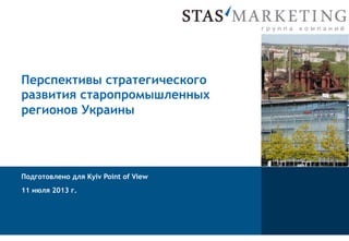 Перспективы стратегического
развития старопромышленных
регионов Украины
Подготовлено для Kyiv Point of View
11 июля 2013 г.
 