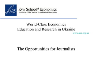 World-Class Economics Education and Research in Ukraine www.kse.org.ua The Opportunities for Journalists 