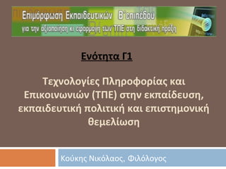 Κούκης Νικόλαος, Φιλόλογος
Τεχνολογίες Πληροφορίας και
Επικοινωνιών (ΤΠΕ) στην εκπαίδευση,
εκπαιδευτική πολιτική και επιστημονική
θεμελίωση
Ενότητα Γ1
 