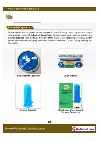 Industrial Capacitor:

We are one of the prominent names engaged in manufacturing, exporting and supplying a
commendable range of Industrial Capacitors. Manufactured using superior quality raw
material procured from the trusted vendors of the market, these products are widely used in
various industries such as piping industries, chemical industries, Oil and Drilling Industry and
Paper Mills.




          Industrial Disc Capacitor                             Disc Capacitor




             Ceramic Capacitor                           High Power Water Cooled
                                                            Ceramic Capacitors
 