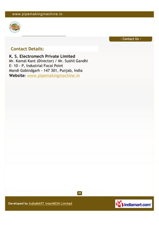 - Contact Us -


 Contact Details:
K. S. Electromech Private Limited
Mr. Kamal Kant (Director) / Mr. Sushil Gandhi
E- 10 - P, Industrial Focal Point
Mandi Gobindgarh - 147 301, Punjab, India
Website: www.pipemakingmachine.in
 