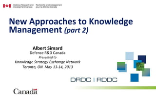 Albert Simard
Defence R&D Canada
Presented to
Knowledge Strategy Exchange Network
Toronto, ON May 13-14, 2013
New Approaches to Knowledge
Management (part 2)
 