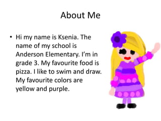 About Me
• Hi my name is Ksenia. The
name of my school is
Anderson Elementary. I’m in
grade 3. My favourite food is
pizza. I like to swim and draw.
My favourite colors are
yellow and purple.
 