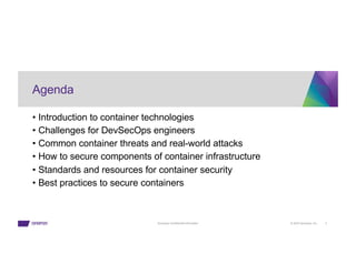 © 2023 Synopsys, Inc. 3
Synopsys Confidential Information
Agenda
• Introduction to container technologies
• Challenges for DevSecOps engineers
• Common container threats and real-world attacks
• How to secure components of container infrastructure
• Standards and resources for container security
• Best practices to secure containers
 