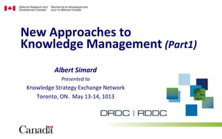 Albert Simard
Presented to
Knowledge Strategy Exchange Network
Toronto, ON. May 13-14, 1013
New Approaches to
Knowledge Management (Part1)
 
