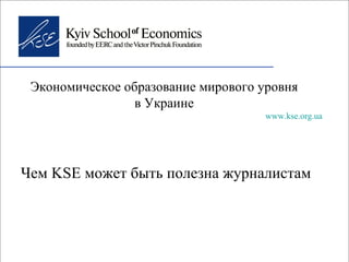 Экономическое образование мирового уровня  в Украине  www.kse.org.ua Чем   KSE  может быть полезна журналистам 