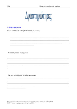 351                                                    Ενδεικτικά εκπαιδευτικά σενάρια




1η    ΡΑΣΤΗΡΙΟΤΗΤΑ

Παιδιά τι αισθάνεστε καθώς βλέπετε αυτές τις εικόνες ;




     ……………………………………………………………………………………………………………………………………………………………………………………

     ……………………………………………………………………………………………………………………………………………………………………………………

     …………………………………………………………………………………………………………………………………………………………………………………
     ……………………………………………………………




Ποια αισθήµατα σας δηµιουργούνται ;



…………………………………………………………………………………………………………………………………………………………
…………………………………………………………………………………………………………………………………………………………
…………………………………………………………………………………………………………………………………………………………
……………………………………..…………………………………………………………………………………………………………………
………………………………………………




Πώς λέτε να αισθάνονται τα παιδιά των εικόνων ;

…………………………………………………………………………………………………………………………………………………………
…………………………………………………………………………………………………………………………………………………………
…………………………………………………………………………………………………………………………………………………………
……………………………………..…………………………………………………………………………………………………………………
………………………………………………




Επιµορφωτικό υλικό για την επιµόρφωση των εκπαιδευτικών - Τεύχος 2α: Κλάδος ΠΕ70
ΕΑΙΤΥ - Τοµέας Επιµόρφωσης και Κατάρτισης (ΤΕΚ)
 