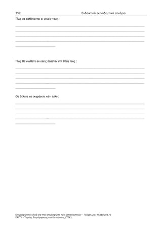 352                                                    Ενδεικτικά εκπαιδευτικά σενάρια

Πώς να αισθάνονται οι γονείς τους ;

…………………………………………………………………………………………………………………………………………………………
…………………………………………………………………………………………………………………………………………………………
…………………………………………………………………………………………………………………………………………………………
……………………………………..…………………………………………………………………………………………………………………
………………………………………………




Πώς θα νιώθατε αν εσείς ήσασταν στη θέση τους ;

…………………………………………………………………………………………………………………………………………………………
…………………………………………………………………………………………………………………………………………………………
…………………………………………………………………………………………………………………………………………………………
……………………………………..…………………………………………………………………………………………………………………
………………………………………………


Θα θέλατε να εκφράσετε κάτι άλλο ;

…………………………………………………………………………………………………………………………………………………………
…………………………………………………………………………………………………………………………………………………………
…………………………………………………………………………………………………………………………………………………………
……………………………………..…………………………………………………………………………………………………………………
………………………………………………




Επιµορφωτικό υλικό για την επιµόρφωση των εκπαιδευτικών - Τεύχος 2α: Κλάδος ΠΕ70
ΕΑΙΤΥ - Τοµέας Επιµόρφωσης και Κατάρτισης (ΤΕΚ)
 