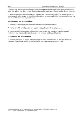 373                                                    Ενδεικτικά εκπαιδευτικά σενάρια
Ι. Οι όροι του σταυρολέξου πρέπει να γραφούν µε ΚΕΦΑΛΑΙΑ γράµµατα και να απαντηθούν µε
αυτό τον τρόπο, έτσι ώστε να µην θεωρηθούν λανθασµένες απαντήσεις που δεν έχουν τονιστεί.

ΙΙ. Τόσο στους όρους του σταυρολέξου, όσο και στις ερωτήσεις θα πρέπει να αποφεύγονται τα
ορθογραφικά λάθη και για το σκοπό αυτό θα πρέπει να ξαναελεγθεί όλο το σταυρόλεξο πριν την
τελική αποθήκευσή του ως ιστοσελίδας.

Αποθήκευση του σταυρολέξου.

Οι µαθητές µε τις οδηγίες του δασκάλου αποθηκεύουν το σταυρόλεξο:

Α. Με την εντολή «αποθήκευση» ως αρχείο επεξεργάσιµο από το πρόγραµµα.

Β. Με την εντολή «∆ηµιουργία σελίδας Web», ως αρχείο που επιτρέπει την ηλεκτρονική
«επίλυση» του σταυρολέξου (βλ. Εικόνα 6 του πρώτου σχεδίου µαθήµατος).

«Επίλυση» του σταυρολέξου.

Οι µαθητές ανοίγουν τα αρχεία ιστοσελίδας µε τα οποία αποθήκευσαν το σταυρόλεξο και το
επιλύουν για να εξοικειωθούν µε τη διαδικασία της ηλεκτρονικής επίλυσής τους.




Επιµορφωτικό υλικό για την επιµόρφωση των εκπαιδευτικών - Τεύχος 2α: Κλάδος ΠΕ70
ΕΑΙΤΥ - Τοµέας Επιµόρφωσης και Κατάρτισης (ΤΕΚ)
 