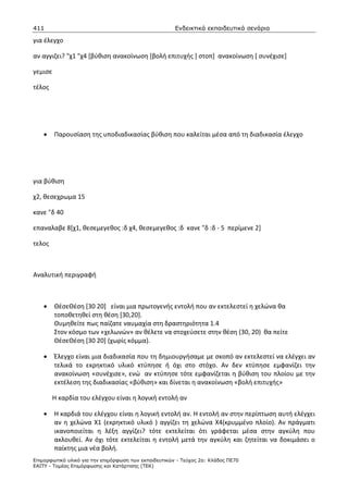 411                                                    Ενδεικτικά εκπαιδευτικά σενάρια

για έλεγχο

αν αγγιζει? "χ1 "χ4 [βύθιση ανακοίνωση [βολή επιτυχής ] στοπ] ανακοίνωση [ συνέχισε]

γεμισε

τέλος




    •    Παρουσίαση της υποδιαδικασίας βύθιση που καλείται μέσα από τη διαδικασία έλεγχο




για βύθιση

χ2, θεσεχρωμα 15

κανε "δ 40

επαναλαβε 8[χ1, θεσεμεγεθος :δ χ4, θεσεμεγεθος :δ κανε "δ :δ - 5 περίμενε 2]

τελος



Αναλυτική περιγραφή



    •    ΘέσεΘέση [30 20] είναι μια πρωτογενής εντολή που αν εκτελεστεί η χελώνα θα
         τοποθετηθεί στη θέση [30,20].
         Θυμηθείτε πως παίζατε ναυμαχία στη δραστηριότητα 1.4
         Στον κόσμο των «χελωνών» αν θέλετε να στοχεύσετε στην θέση (30, 20) θα πείτε
         ΘέσεΘέση [30 20] (χωρίς κόμμα).

    •    Έλεγχο είναι μια διαδικασία που τη δημιουργήσαμε με σκοπό αν εκτελεστεί να ελέγχει αν
         τελικά το εκρηκτικό υλικό κτύπησε ή όχι στο στόχο. Αν δεν κτύπησε εμφανίζει την
         ανακοίνωση «συνέχισε», ενώ αν κτύπησε τότε εμφανίζεται η βύθιση του πλοίου με την
         εκτέλεση της διαδικασίας «βύθιση» και δίνεται η ανακοίνωση «βολή επιτυχής»

         Η καρδία του ελέγχου είναι η λογική εντολή αν

    •    Η καρδιά του ελέγχου είναι η λογική εντολή αν. Η εντολή αν στην περίπτωση αυτή ελέγχει
         αν η χελώνα Χ1 (εκρηκτικό υλικό ) αγγίζει τη χελώνα Χ4(κρυμμένο πλοίο). Αν πράγματι
         ικανοποιείται η λέξη αγγίζει? τότε εκτελείται ότι γράφεται μέσα στην αγκύλη που
         ακλουθεί. Αν όχι τότε εκτελείται η εντολή μετά την αγκύλη και ζητείται να δοκιμάσει ο
         παίκτης μια νέα βολή.
Επιµορφωτικό υλικό για την επιµόρφωση των εκπαιδευτικών - Τεύχος 2α: Κλάδος ΠΕ70
ΕΑΙΤΥ - Τοµέας Επιµόρφωσης και Κατάρτισης (ΤΕΚ)
 