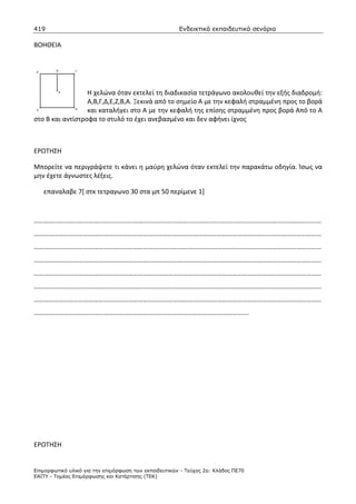 419                                                    Ενδεικτικά εκπαιδευτικά σενάρια

ΒΟΗΘΕΙΑ




                  Η χελώνα όταν εκτελεί τη διαδικασία τετράγωνο ακολουθεί την εξής διαδρομή:
                  Α,Β,Γ,Δ,Ε,Ζ,Β,Α. Ξεκινά από το σημείο Α με την κεφαλή στραμμένη προς το βορά
                  και καταλήγει στο Α με την κεφαλή της επίσης στραμμένη προς βορά Από το Α
στο Β και αντίστροφα το στυλό το έχει ανεβασμένο και δεν αφήνει ίχνος



ΕΡΩΤΗΣΗ

Μπορείτε να περιγράψετε τι κάνει η μαύρη χελώνα όταν εκτελεί την παρακάτω οδηγία. Ίσως να
μην έχετε άγνωστες λέξεις.

   επαναλαβε 7[ στκ τετραγωνο 30 στα μπ 50 περίμενε 1]



…………………………………………………………………………………………………………………………………………………………
…………………………………………………………………………………………………………………………………………………………
…………………………………………………………………………………………………………………………………………………………
…………………………………………………………………………………………………………………………………………………………
…………………………………………………………………………………………………………………………………………………………
…………………………………………………………………………………………………………………………………………………………
…………………………………………………………………………………………………………………………………………………………
………………………………………………………………………………………………………………….




ΕΡΩΤΗΣΗ


Επιµορφωτικό υλικό για την επιµόρφωση των εκπαιδευτικών - Τεύχος 2α: Κλάδος ΠΕ70
ΕΑΙΤΥ - Τοµέας Επιµόρφωσης και Κατάρτισης (ΤΕΚ)
 