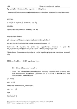 423                                                    Ενδεικτικά εκπαιδευτικά σενάρια

Έχουμε τη δυνατότητα να μιλάμε ξεχωριστά σε κάθε χελώνα

Για να απευθύνουμε το λόγο σε κάποια γράφουμε το όνομά της ακολουθούμενο από ένα κόμμα.



ΕΡΩΤΗΣΗ

Τι μπορεί να σημαίνει χ1, Θεσεθεση [-310 -80]

ΒΟΗΘΕΙΑ

Σημαίνει Χελώνα χ1 πήγαινε στη θέση (-310 -80)



Μερικές εντολές ακόμα

χ1, θεσεμεγεθος 40 σημαίνει η χελώνα χ1 να αποκτήσει μέγεθος 40

χ1, θεσεχρωμα 105 σημαίνει η χελώνα χ1 να αποκτήσει χρώμα 150

Θεσεφοντο 15 σημαίνει το φόντο του περιβάλλοντος εργασίας                                να   γίνει   15
Πειραματιστείτε με διαφορετικούς αριθμούς και αλλάξτε μεγέθη και χρώματα .

Τώρα είμαστε έτοιμοι να αντιληφθούμε τι εκτελεί η μαύρη χελώνα όταν πατήσουμε αριστερό
κλικ



Σβ θέσεις ΘέσεΘέση [-311 129] αρχικές_συνθήκες



      •   Σβγ   Σβήνει κάθε γραφικό στην οθόνη

      •   Θέσεις Μια διαδικασία που επαναλαμβάνει ένα τμήμα της εννέα φορές καλώντας κάθε
          φορά τη διαδικασία κατακόρυφα_τετράγωνα που με τη σειρά της κατασκευάζει επτά
          τετράγωνα κατά την κατακόρυφο

για θέσεις

κανε "τ -200

επαναλαβε 9[κατακόρυφα_τετράγωνα :τ

κανε "τ :τ + 50]

στα

θεσεθεση [0 0]


Επιµορφωτικό υλικό για την επιµόρφωση των εκπαιδευτικών - Τεύχος 2α: Κλάδος ΠΕ70
ΕΑΙΤΥ - Τοµέας Επιµόρφωσης και Κατάρτισης (ΤΕΚ)
 