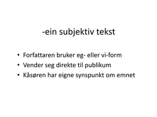-ein subjektiv tekst
• Forfattaren bruker eg- eller vi-form
• Vender seg direkte til publikum
• Kåsøren har eigne synspunkt om emnet
 