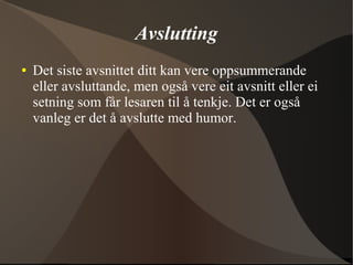 Avslutting
● Det siste avsnittet ditt kan vere oppsummerande
eller avsluttande, men også vere eit avsnitt eller ei
setning som får lesaren til å tenkje. Det er også
vanleg er det å avslutte med humor.
 